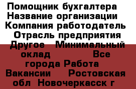 Помощник бухгалтера › Название организации ­ Компания-работодатель › Отрасль предприятия ­ Другое › Минимальный оклад ­ 15 000 - Все города Работа » Вакансии   . Ростовская обл.,Новочеркасск г.